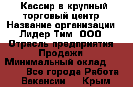 Кассир в крупный торговый центр › Название организации ­ Лидер Тим, ООО › Отрасль предприятия ­ Продажи › Минимальный оклад ­ 23 000 - Все города Работа » Вакансии   . Крым,Гаспра